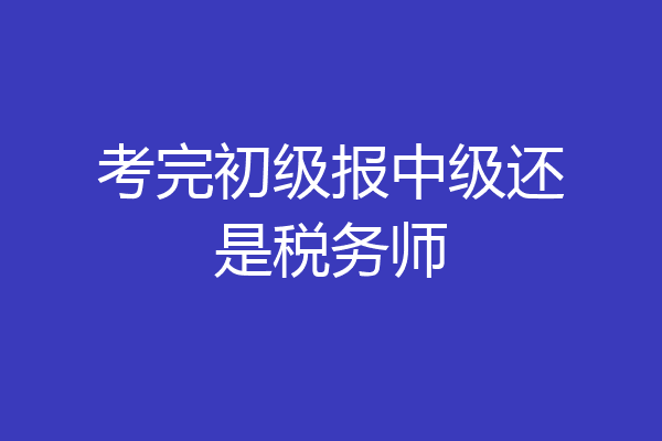 考完初级报中级还是税务师
