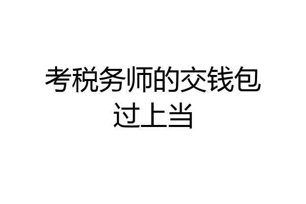 考税务师的交钱包过上当
