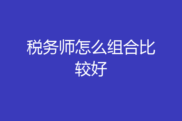 税务师怎么组合比较好