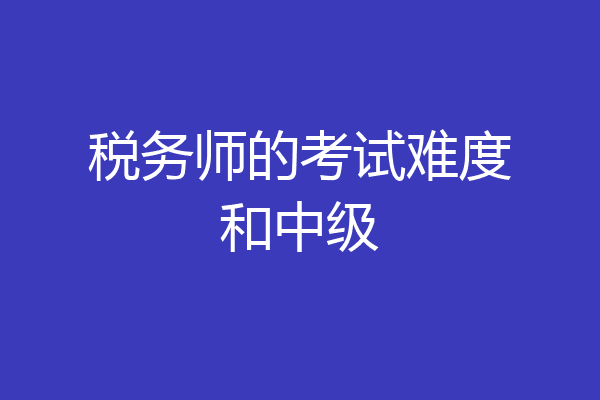 税务师的考试难度和中级