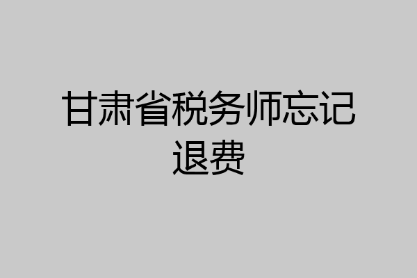 甘肃省税务师忘记退费