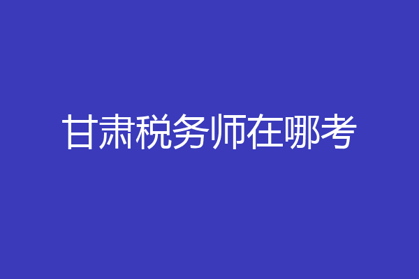 甘肃税务师在哪考