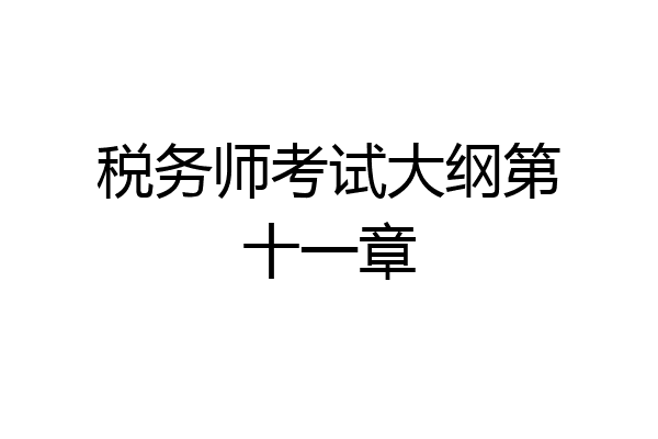 税务师考试大纲第十一章