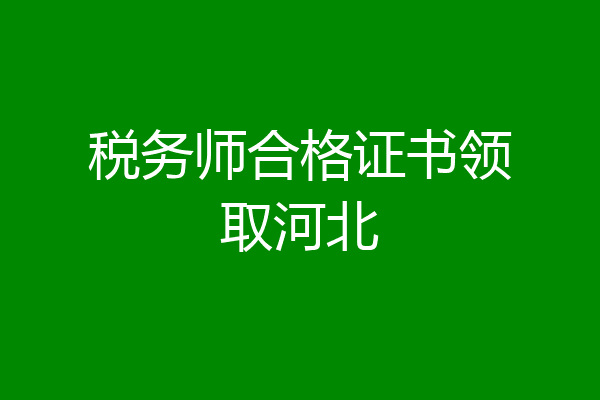 税务师合格证书领取河北