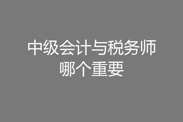 中级会计与税务师哪个重要