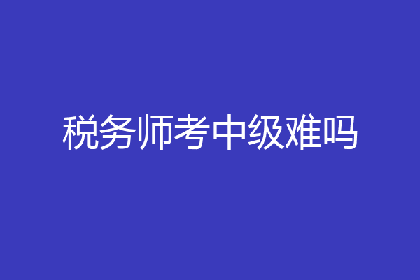 税务师考中级难吗