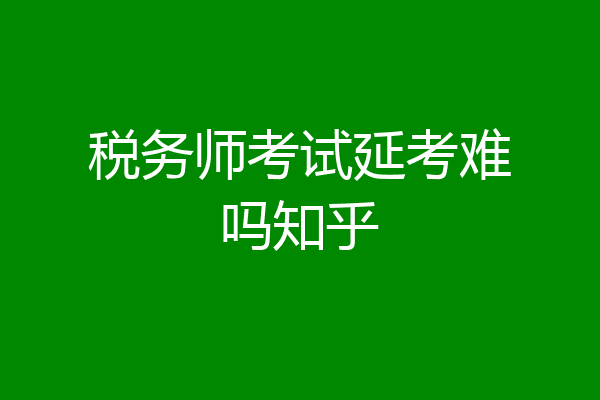 税务师考试延考难吗知乎