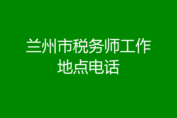兰州市税务师工作地点电话