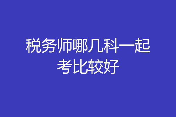 税务师哪几科一起考比较好