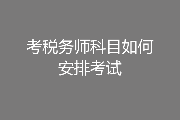 考税务师科目如何安排考试