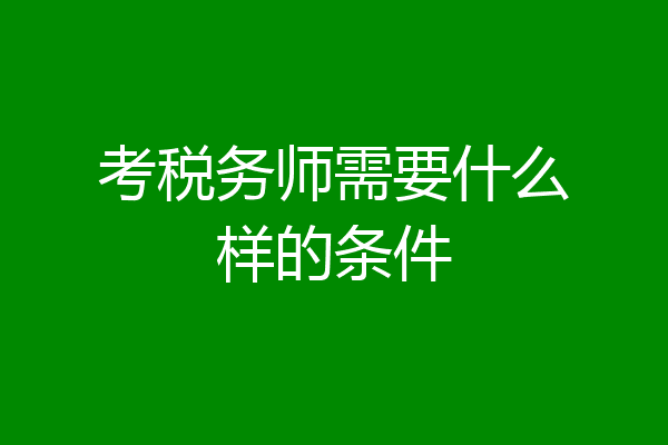 考税务师需要什么样的条件