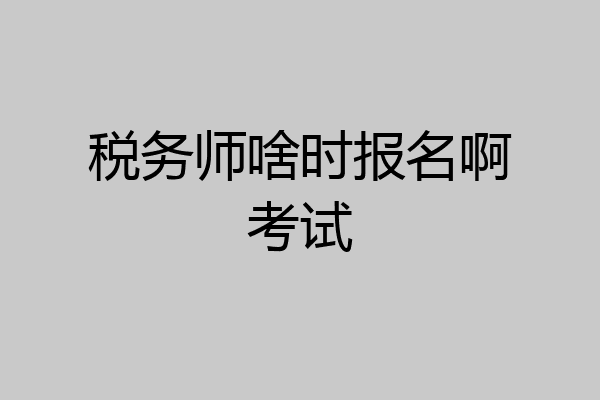税务师啥时报名啊考试