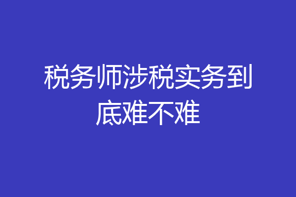 税务师涉税实务到底难不难