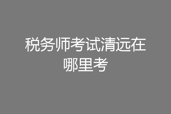 税务师考试清远在哪里考
