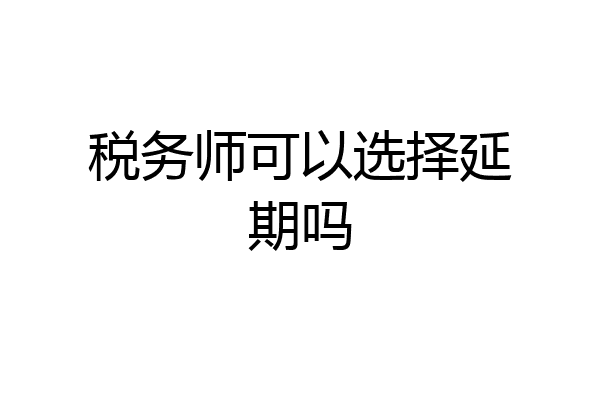 税务师可以选择延期吗