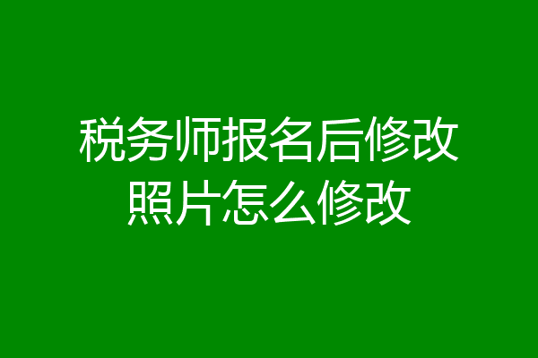 税务师报名后修改照片怎么修改