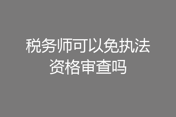 税务师可以免执法资格审查吗