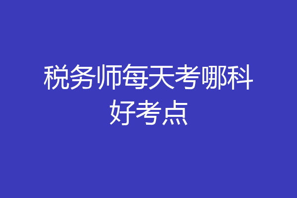 税务师每天考哪科好考点