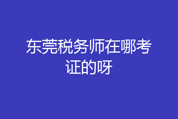 东莞税务师在哪考证的呀
