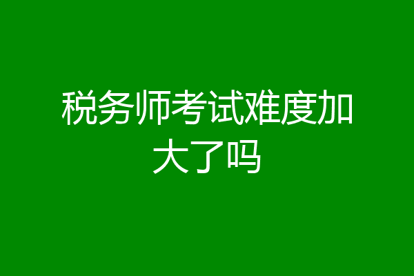 税务师考试难度加大了吗