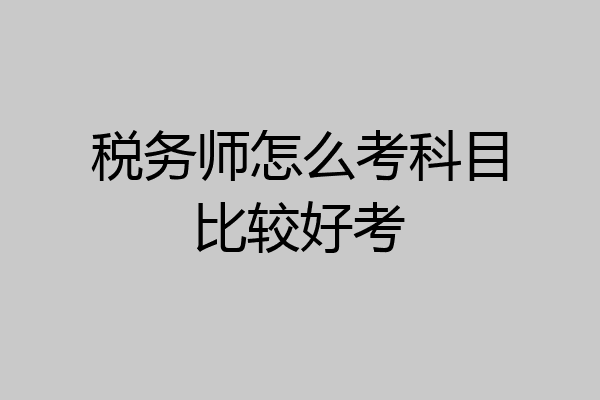 税务师怎么考科目比较好考