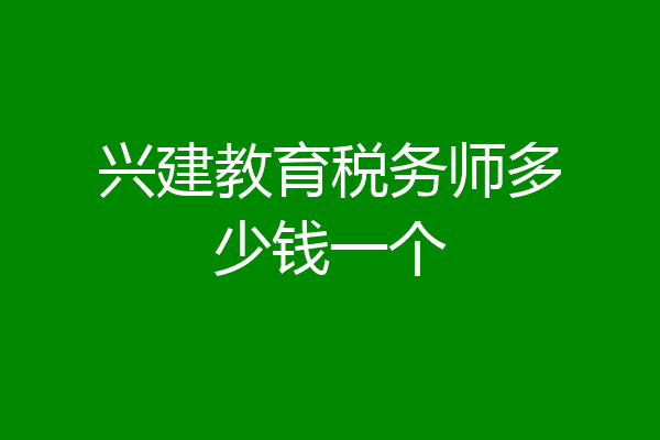 兴建教育税务师多少钱一个