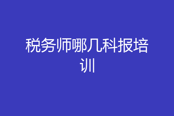 税务师哪几科报培训