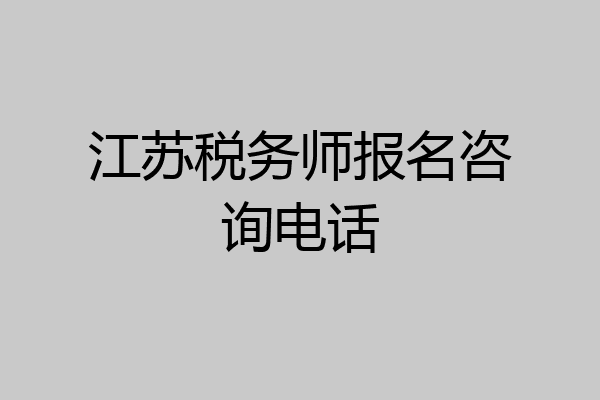 江苏税务师报名咨询电话
