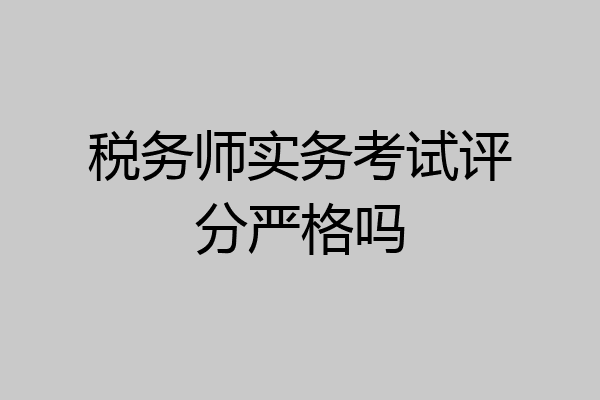 税务师实务考试评分严格吗