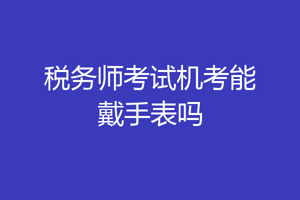 税务师考试机考能戴手表吗