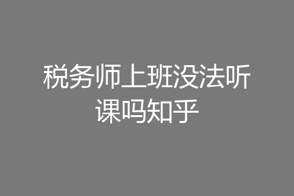 税务师上班没法听课吗知乎