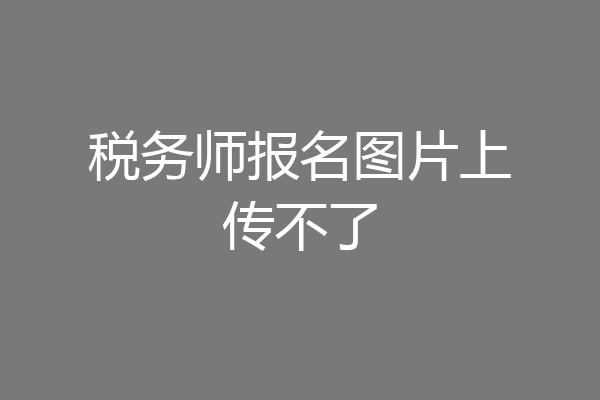 税务师报名图片上传不了