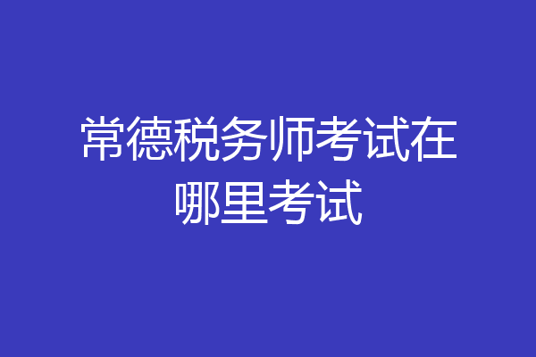 常德税务师考试在哪里考试