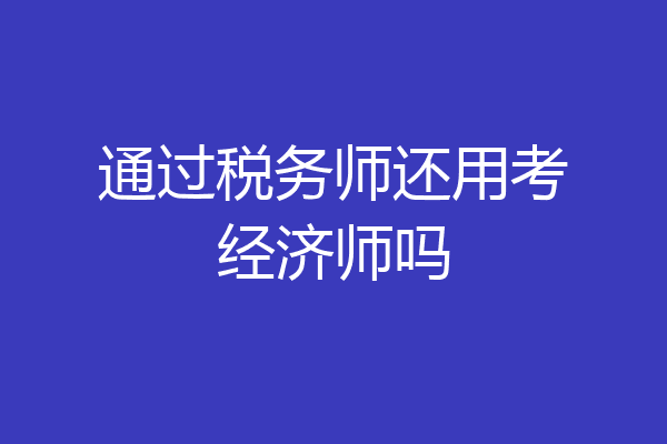 通过税务师还用考经济师吗