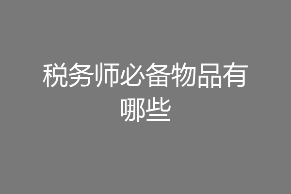 税务师必备物品有哪些