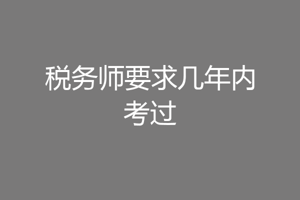 税务师要求几年内考过