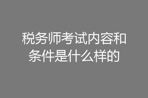 税务师考试内容和条件是什么样的