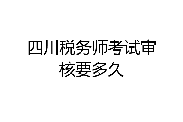 四川税务师考试审核要多久