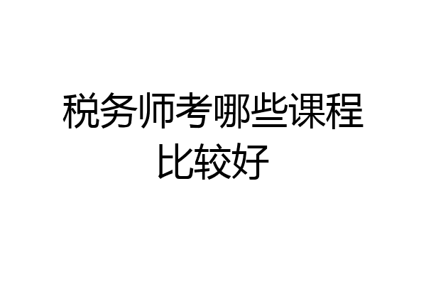税务师考哪些课程比较好