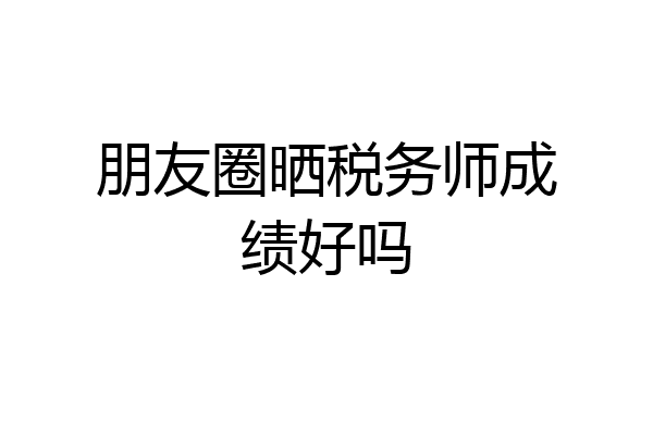 朋友圈晒税务师成绩好吗