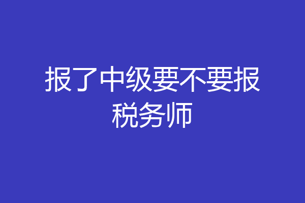 报了中级要不要报税务师