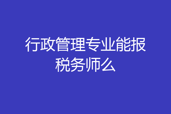 行政管理专业能报税务师么