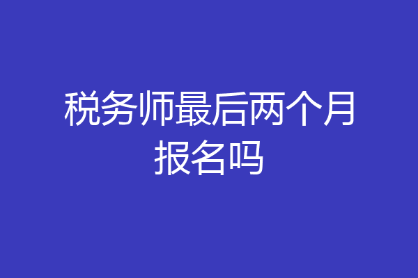 税务师最后两个月报名吗