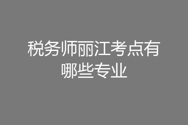 税务师丽江考点有哪些专业