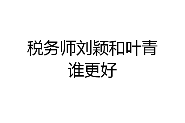 税务师刘颖和叶青谁更好