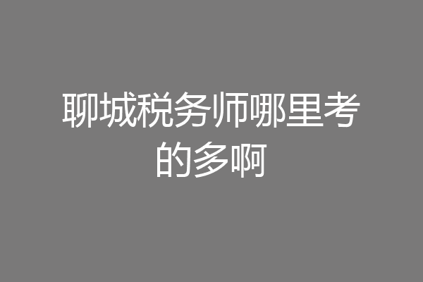 聊城税务师哪里考的多啊