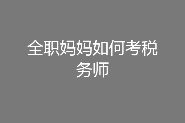 全职妈妈如何考税务师