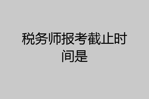 税务师报考截止时间是