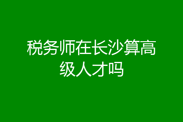 税务师在长沙算高级人才吗