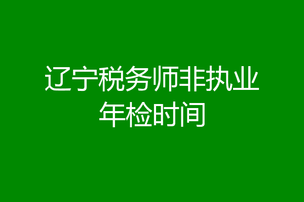 辽宁税务师非执业年检时间